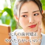 歯列矯正はやめたほうがいい？大人の矯正で後悔する原因やリスクを解説